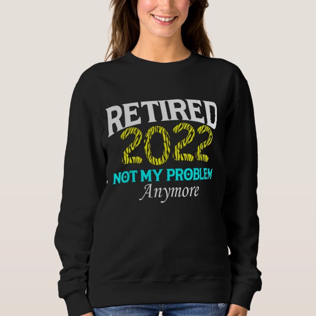 Retired 2022 Not My Problem Anymore  Retirement Te Sweatshirt (Front)