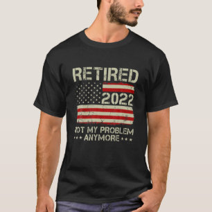 Retired 2022 Not My Problem Anymore Senior Retirem T-Shirt