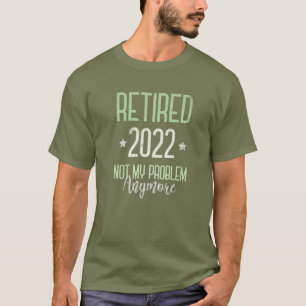 RETIRED 2022 Retirement Not My Problem Anymore I S T-Shirt