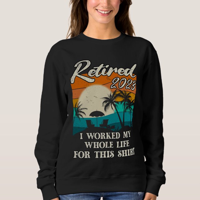 Retired 2023 I Worked My Whole Life  Retirement Wo Sweatshirt (Front)