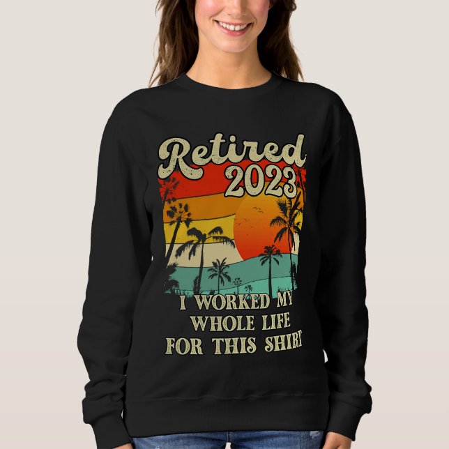 Retired 2023 I Worked My Whole Life  Retirement Wo Sweatshirt (Front)