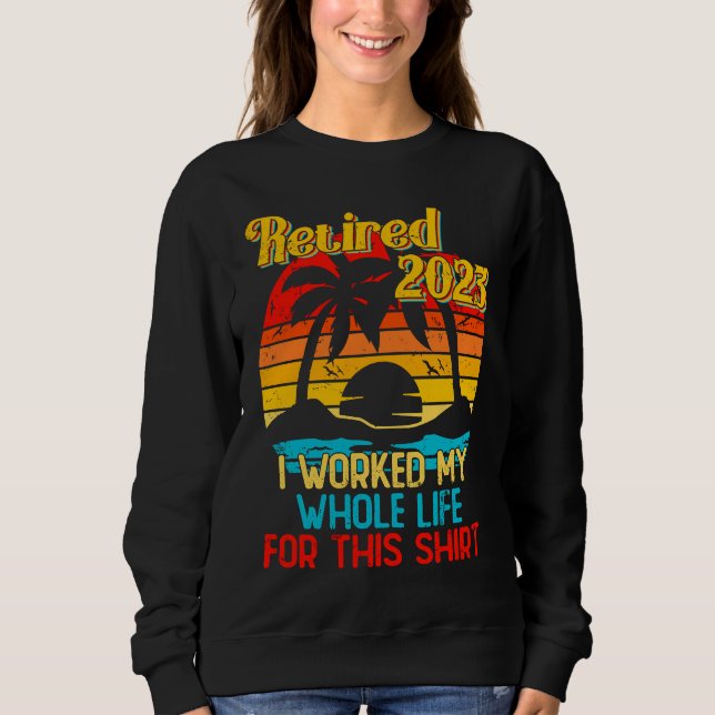 Retired 2023 I Worked My Whole Life  Retirement Wo Sweatshirt (Front)