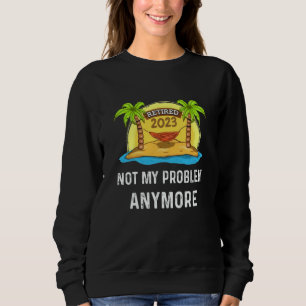 Retired 2023 Not My Problem Anymore Beach Retireme Sweatshirt