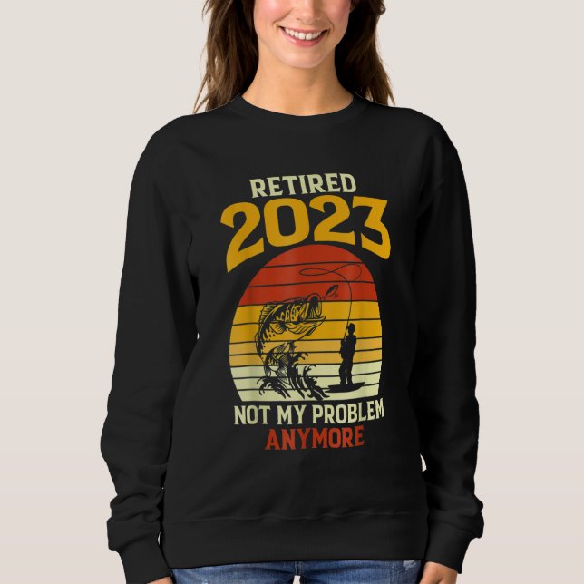 Retired 2023 Not My Problem Anymore Fishing Retire Sweatshirt (Front)