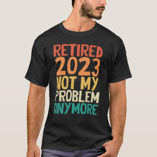 Retired 2023 Not My Problem Anymore Funny Humour R T-Shirt