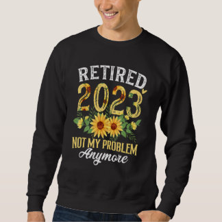 Retired 2023 Not My Problem Anymore Funny Retireme Sweatshirt