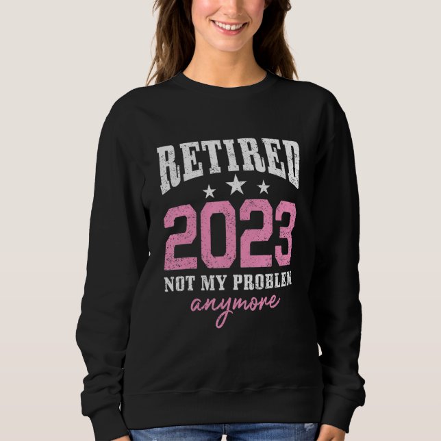 Retired 2023 Not My Problem Anymore Retirement 202 Sweatshirt (Front)