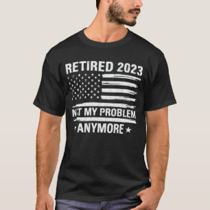 Retired 2023 Not My Problem Anymore Retirement T-S T-Shirt