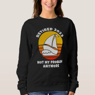 Retired 2023 Not My Problem Anymore Sailing Boatin Sweatshirt