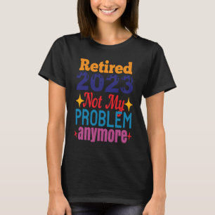 Retired 2023 Not My Problem Anymore T-Shirt