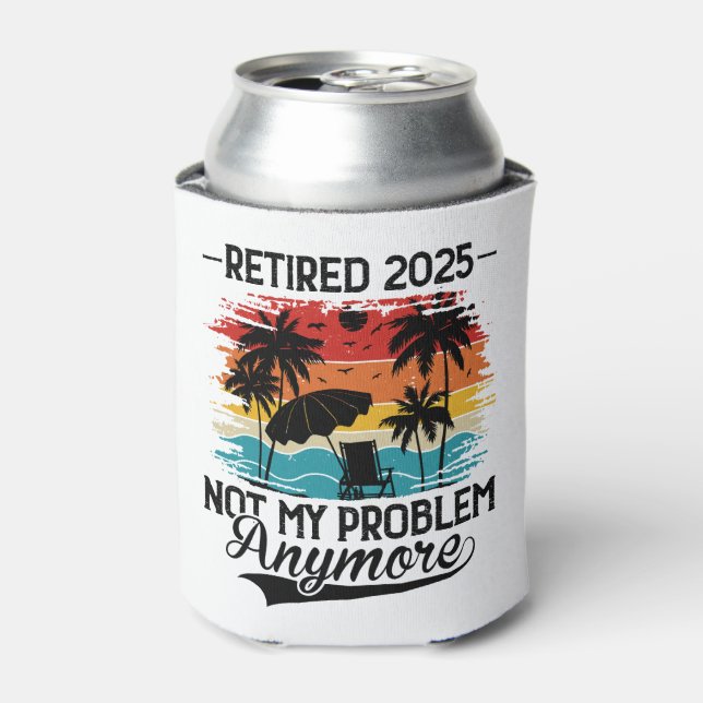 Retired 2025 Not My Problem Anymore Retirement Can Cooler (Can Front)