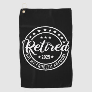 Retired 2025 Not My Problem Anymore Retirement Golf Towel