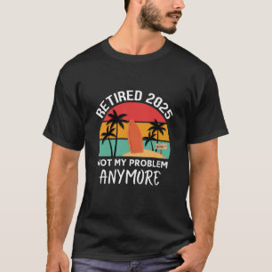 retired 2025 not my problem anymore T-Shirt