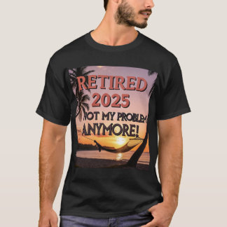 Retired 2025 – Not My Problem Anymore! T-Shirt