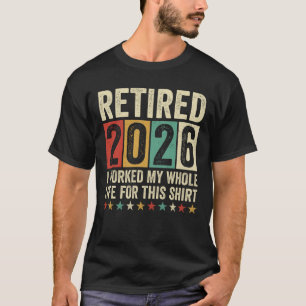 Retired 2026 I Worked My Whole Life For This T-Shirt