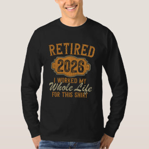 Retired 2026 I Worked My Whole Life For This T-Shirt