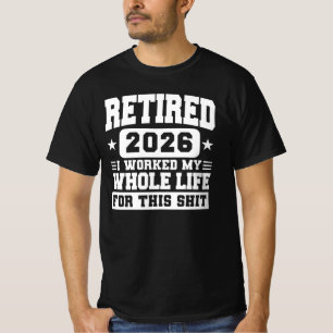 Retired 2026 I Worked My Whole Life For This T-Shirt