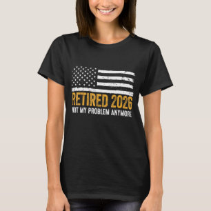 Retired 2026 Not My Problem Anymore  Retirement Re T-Shirt