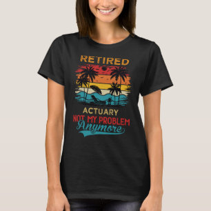 Retired Actuary Not My Problem Anymore Retirement T-Shirt