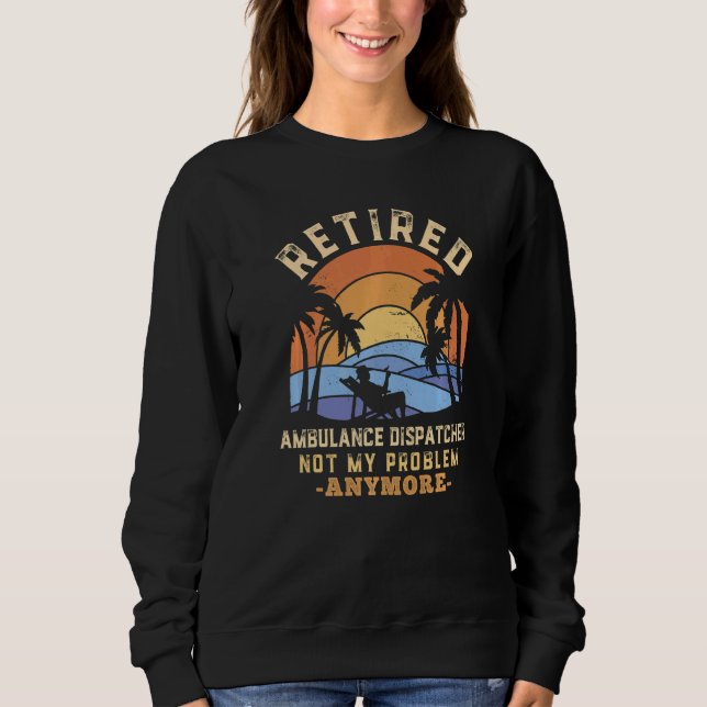 Retired Ambulance Dispatcher Not My Problem Anymor Sweatshirt (Front)