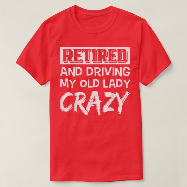 Retired And Driving My Old Lady Crazy  T-Shirt (Design Front)