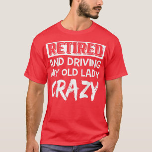 Retired And Driving My Old Lady Crazy T-Shirt