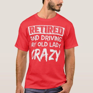 Retired And Driving My Old Lady Crazy  T-Shirt