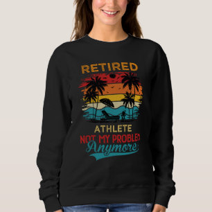 Retired Athlete Not My Problem Anymore Retirement Sweatshirt