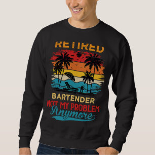 Retired Bartender Not My Problem Anymore Retiremen Sweatshirt