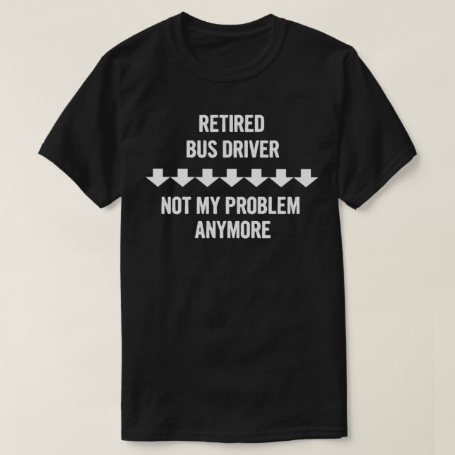 Retired Bus Driver Not My Problem Anymore Gift T-Shirt (Design Front)