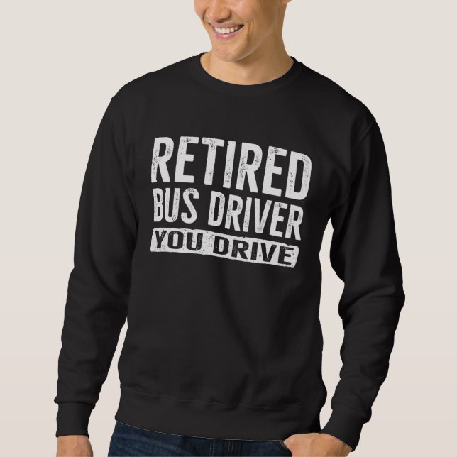 Retired Bus Driver  You Drive Retirement Sweatshirt (Front)