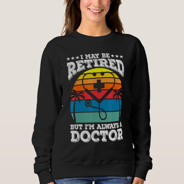 Retired But Always A Doctor Medical School Doctors Sweatshirt (Front)