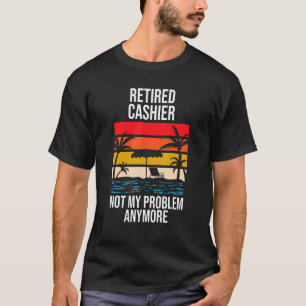 Retired Cashier Not My Problem Anymore T-Shirt