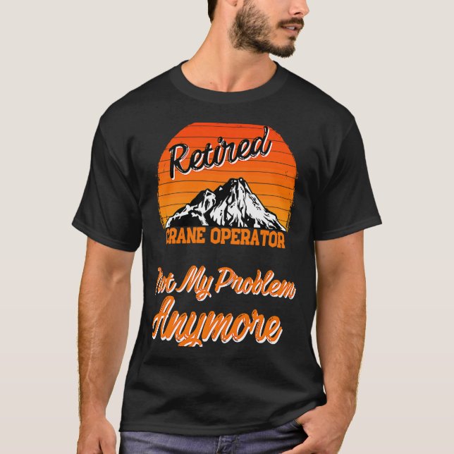 Retired Crane Operator Not My Problem Retirement T-Shirt (Front)