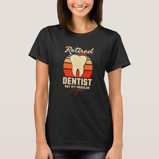 Retired Dentist Not My Problem Anymore T-Shirt (Front)