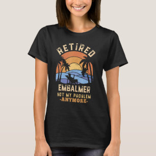 Retired Embalmer Not My Problem Anymore Retirement T-Shirt