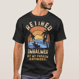 Retired Embalmer Not My Problem Anymore Retirement T-Shirt
