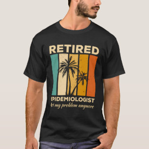 Retired Epidemiologist Not My Problem Anymore Epid T-Shirt
