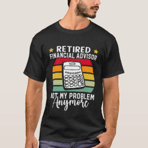Retired Financial Advisor Not My Problem Anymore T-Shirt