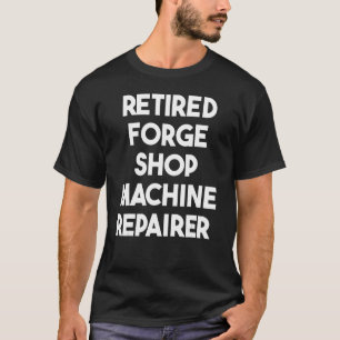 Retired Forge Shop Machine Repairer T-Shirt