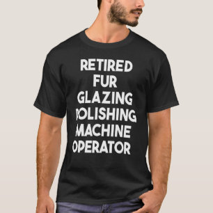 Retired Fur Glazing Polishing Machine Operator T-Shirt