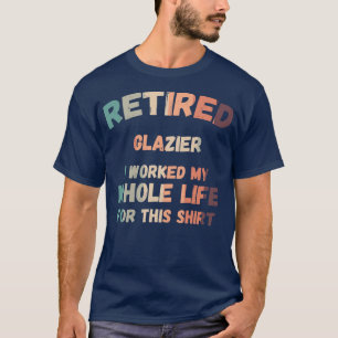 Retired Glazier I Worked My Whole Life For This T-Shirt
