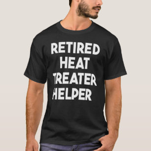 Retired Heat Treater Helper T-Shirt