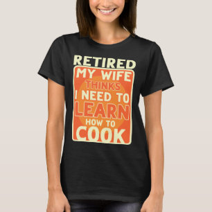 Retired I Need To Learn How To Cook Retirement T-Shirt
