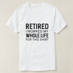 Retired I Worked My Whole Life For This Shirt