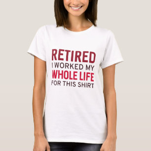 Retired I Worked My Whole Life For This Shirt