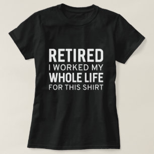 Retired I Worked My Whole Life For This Shirt
