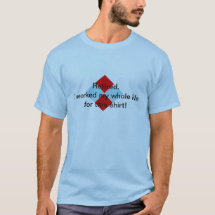 Retired. I worked my whole life for this shirt! T-Shirt