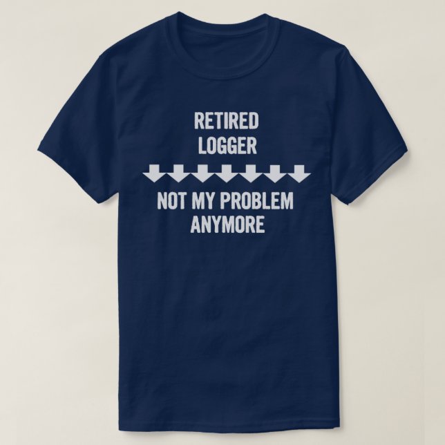 Retired Logger Not My Problem Anymore Gift  T-Shirt (Design Front)