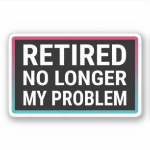Retired No Longer My Problem